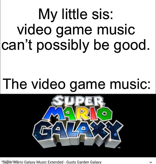 Gusty Garden Galaxy = hype | My little sis: video game music can’t possibly be good. The video game music: | image tagged in white background | made w/ Imgflip meme maker