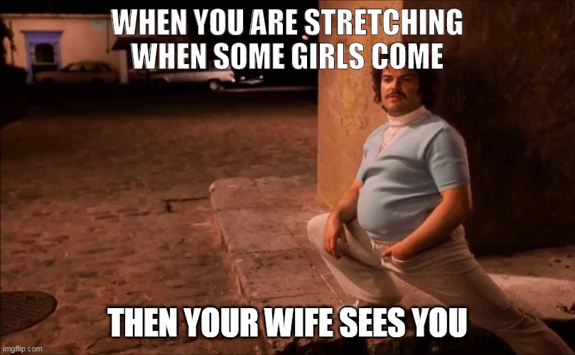 Nacho Squats Stretch Pants | WHEN YOU ARE STRETCHING WHEN SOME GIRLS COME; THEN YOUR WIFE SEES YOU | image tagged in nacho squats stretch pants | made w/ Imgflip meme maker