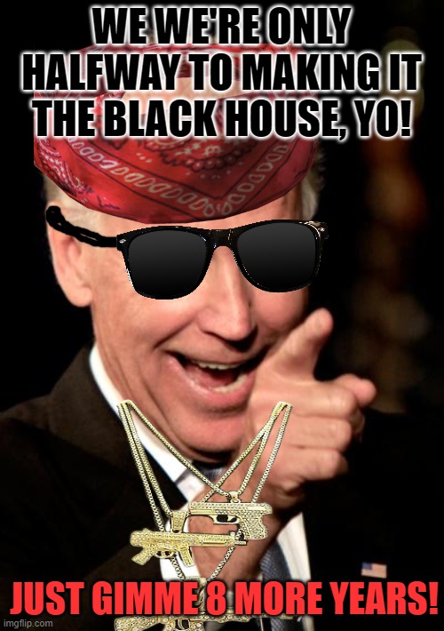 Smilin Biden Meme | WE WE'RE ONLY HALFWAY TO MAKING IT THE BLACK HOUSE, YO! JUST GIMME 8 MORE YEARS! | image tagged in memes,smilin biden | made w/ Imgflip meme maker