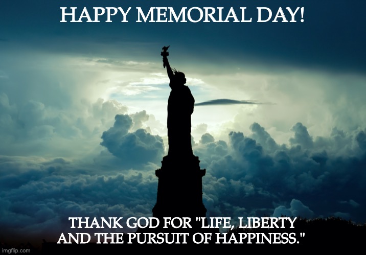 God Bless America. | HAPPY MEMORIAL DAY! THANK GOD FOR "LIFE, LIBERTY AND THE PURSUIT OF HAPPINESS." | image tagged in trust,obey,praise the lord,thank god,peace | made w/ Imgflip meme maker