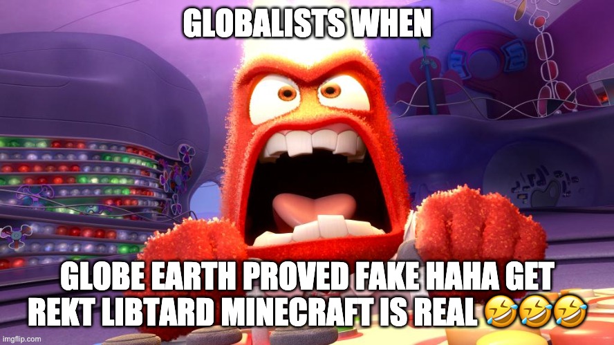 so if a flat earther believes in freedom for everyone no matter where they live... what... is they? | GLOBALISTS WHEN; GLOBE EARTH PROVED FAKE HAHA GET REKT LIBTARD MINECRAFT IS REAL 🤣🤣🤣 | image tagged in anger inside out | made w/ Imgflip meme maker