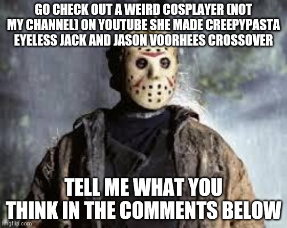 Friday The 13th | GO CHECK OUT A WEIRD COSPLAYER (NOT MY CHANNEL) ON YOUTUBE SHE MADE CREEPYPASTA EYELESS JACK AND JASON VOORHEES CROSSOVER; TELL ME WHAT YOU THINK IN THE COMMENTS BELOW | image tagged in friday the 13th | made w/ Imgflip meme maker