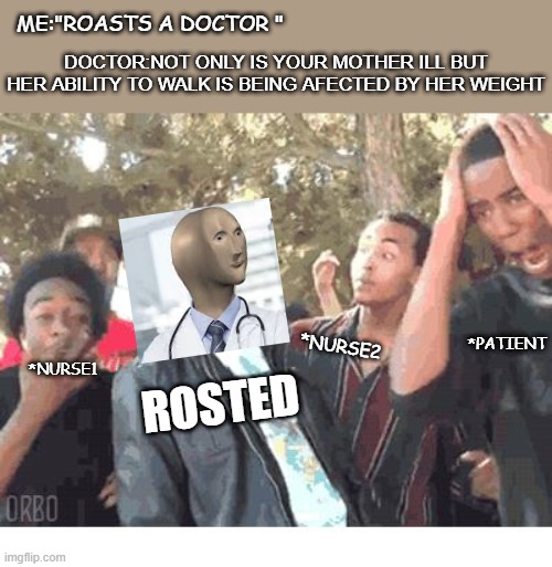 OOOOHHHH!!!! | ME:"ROASTS A DOCTOR "; DOCTOR:NOT ONLY IS YOUR MOTHER ILL BUT HER ABILITY TO WALK IS BEING AFECTED BY HER WEIGHT; *PATIENT; *NURSE1; *NURSE2; ROSTED | image tagged in oooohhhh | made w/ Imgflip meme maker