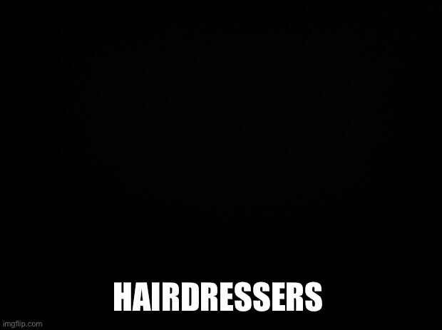 Black background | HAIRDRESSERS | image tagged in black background | made w/ Imgflip meme maker