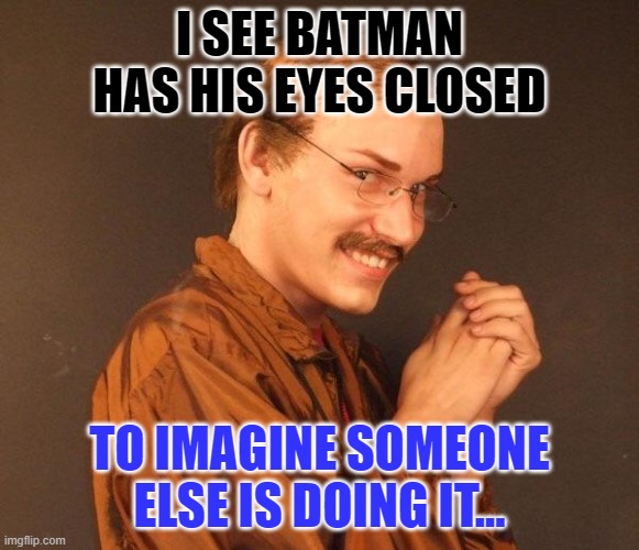 Creepy guy | I SEE BATMAN HAS HIS EYES CLOSED TO IMAGINE SOMEONE ELSE IS DOING IT... | image tagged in creepy guy | made w/ Imgflip meme maker