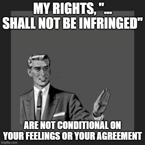 Kill Yourself Guy | MY RIGHTS, "... SHALL NOT BE INFRINGED"; ARE NOT CONDITIONAL ON YOUR FEELINGS OR YOUR AGREEMENT | image tagged in memes,kill yourself guy | made w/ Imgflip meme maker