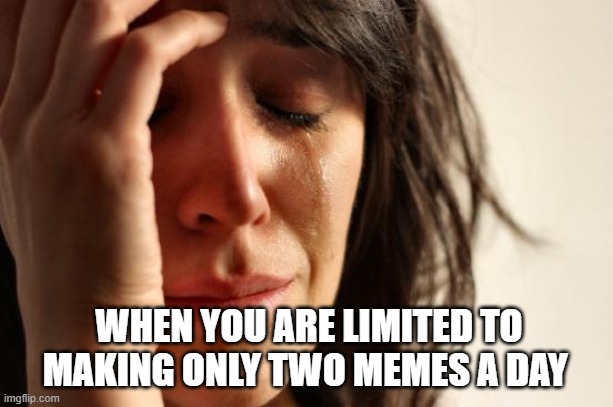 Two Meme limit | WHEN YOU ARE LIMITED TO MAKING ONLY TWO MEMES A DAY | image tagged in memes,first world problems | made w/ Imgflip meme maker