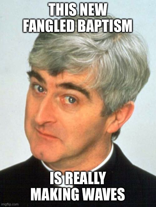 Father Ted Meme | THIS NEW FANGLED BAPTISM IS REALLY MAKING WAVES | image tagged in memes,father ted | made w/ Imgflip meme maker