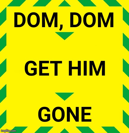 Get Dom Gone | DOM, DOM; GET HIM; GONE | image tagged in stay alert | made w/ Imgflip meme maker