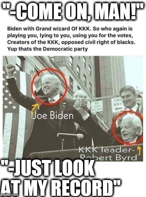 Biden's Record | "-COME ON, MAN!"; "-JUST LOOK AT MY RECORD" | image tagged in kkk,biden and byrd,democrats kkk,biden racist pig,democrar party slavers,leave the plantation | made w/ Imgflip meme maker