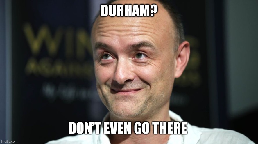 Cummings | DURHAM? DON’T EVEN GO THERE | image tagged in politics,tories | made w/ Imgflip meme maker