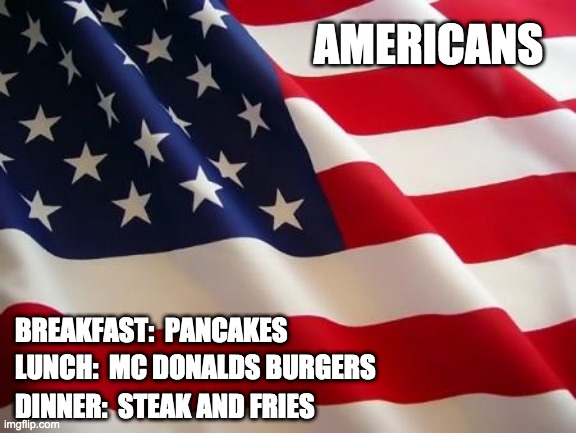 American flag | AMERICANS; BREAKFAST:  PANCAKES; LUNCH:  MC DONALDS BURGERS; DINNER:  STEAK AND FRIES | image tagged in american flag,fast food,burger,pancakes,obesity,fries | made w/ Imgflip meme maker
