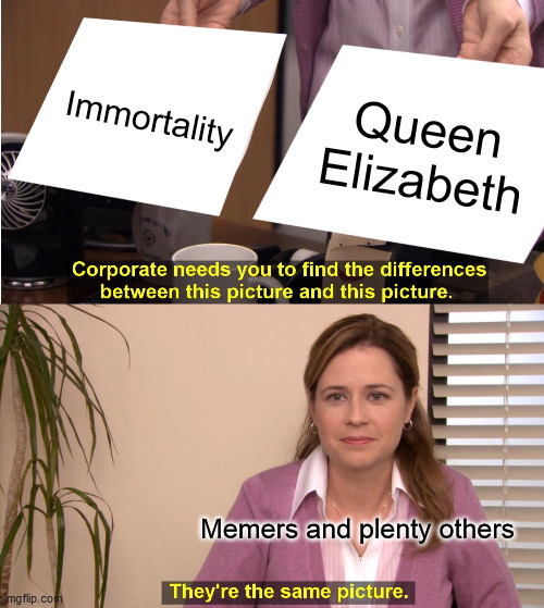 Immortality |  Immortality; Queen Elizabeth; Memers and plenty others | image tagged in memes,they're the same picture,queen of england,queen elizabeth,immortal,queen | made w/ Imgflip meme maker