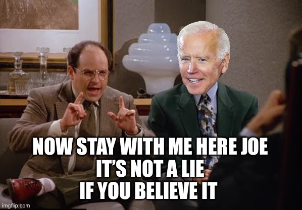 Costanza and Biden | NOW STAY WITH ME HERE JOE
IT’S NOT A LIE
IF YOU BELIEVE IT | image tagged in costanza and biden | made w/ Imgflip meme maker