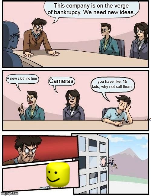 Boardroom Meeting Suggestion Meme | This company is on the verge of bankrupcy. We need new ideas. A new clothing line; Cameras; you have like, 15 kids, why not sell them. | image tagged in memes,boardroom meeting suggestion | made w/ Imgflip meme maker