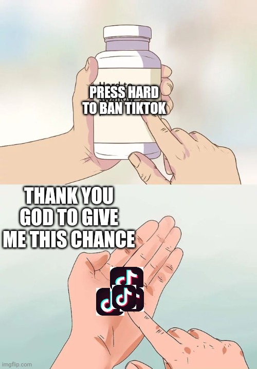 Hard To Swallow Pills | PRESS HARD TO BAN TIKTOK; THANK YOU GOD TO GIVE ME THIS CHANCE | image tagged in memes,hard to swallow pills | made w/ Imgflip meme maker