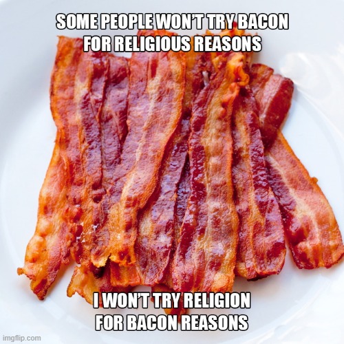 bacon | SOME PEOPLE WON'T TRY BACON BECAUSE OF RELIGIOUS REASONS; I WON'T TRY RELIGION BECAUSE OF BACON REASONS | image tagged in bacon,i love bacon | made w/ Imgflip meme maker