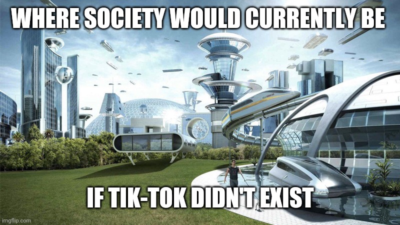 The future world if | WHERE SOCIETY WOULD CURRENTLY BE; IF TIK-TOK DIDN'T EXIST | image tagged in the future world if | made w/ Imgflip meme maker