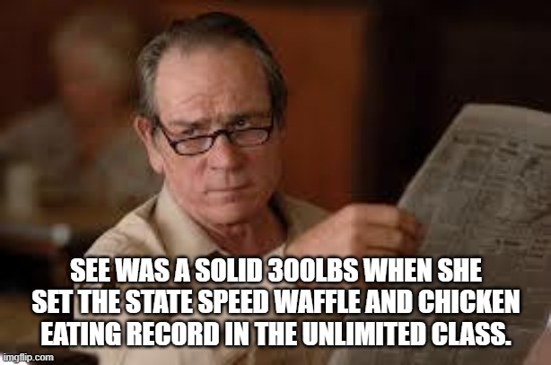 no country for old men tommy lee jones | SEE WAS A SOLID 300LBS WHEN SHE SET THE STATE SPEED WAFFLE AND CHICKEN EATING RECORD IN THE UNLIMITED CLASS. | image tagged in no country for old men tommy lee jones | made w/ Imgflip meme maker