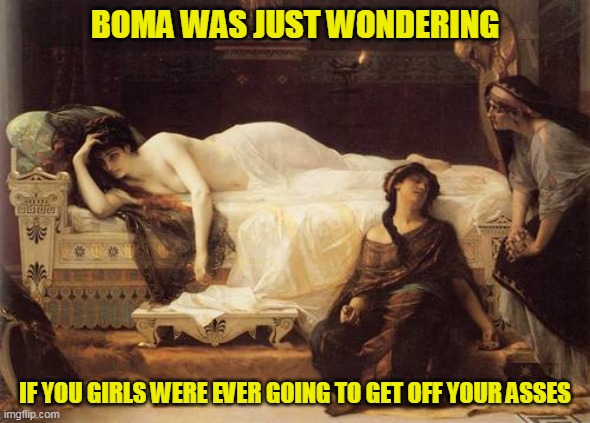dedicated to all the great female posters that have taken a hiatus | BOMA WAS JUST WONDERING; IF YOU GIRLS WERE EVER GOING TO GET OFF YOUR ASSES | image tagged in they know who they are | made w/ Imgflip meme maker