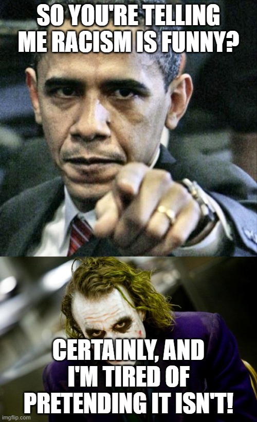 SO YOU'RE TELLING ME RACISM IS FUNNY? CERTAINLY, AND I'M TIRED OF PRETENDING IT ISN'T! | image tagged in memes,pissed off obama,why so serious joker,racism,politically incorrect,funny memes | made w/ Imgflip meme maker