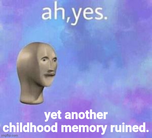Ah yes | yet another childhood memory ruined. | image tagged in ah yes | made w/ Imgflip meme maker