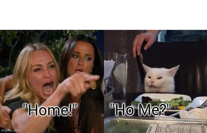 Home? | "Home!"; "Ho Me?" | image tagged in memes,woman yelling at cat | made w/ Imgflip meme maker