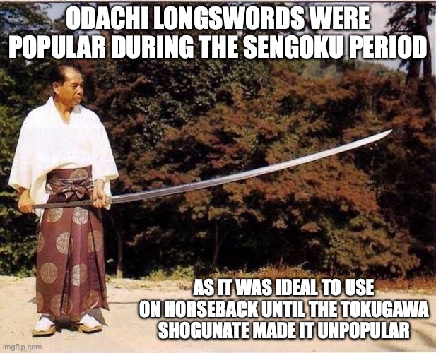 Odachi | ODACHI LONGSWORDS WERE POPULAR DURING THE SENGOKU PERIOD; AS IT WAS IDEAL TO USE ON HORSEBACK UNTIL THE TOKUGAWA SHOGUNATE MADE IT UNPOPULAR | image tagged in weapons,memes,sword | made w/ Imgflip meme maker