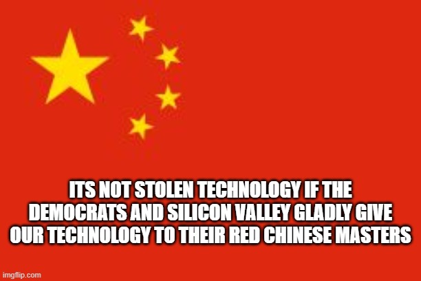 yep | ITS NOT STOLEN TECHNOLOGY IF THE DEMOCRATS AND SILICON VALLEY GLADLY GIVE OUR TECHNOLOGY TO THEIR RED CHINESE MASTERS | image tagged in chinese flag,democrats,joe biden | made w/ Imgflip meme maker