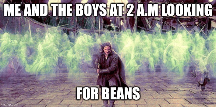 Beans! | ME AND THE BOYS AT 2 A.M LOOKING; FOR BEANS | image tagged in lord of the rings,beans,me and the boys | made w/ Imgflip meme maker