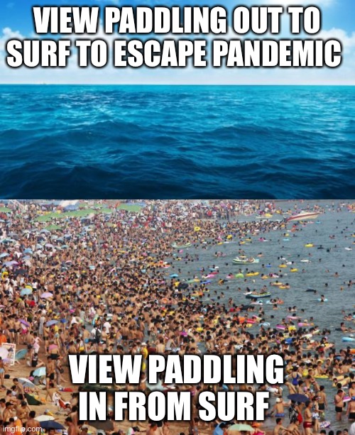 Get pitted | VIEW PADDLING OUT TO SURF TO ESCAPE PANDEMIC; VIEW PADDLING IN FROM SURF | image tagged in crowded beach,ocean,surfing | made w/ Imgflip meme maker