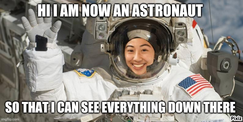 Astronaut | HI I AM NOW AN ASTRONAUT; SO THAT I CAN SEE EVERYTHING DOWN THERE | image tagged in astronaut | made w/ Imgflip meme maker