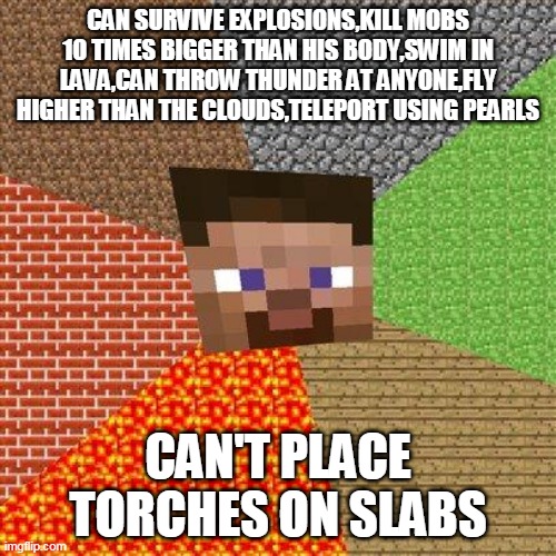 Minecraft Steve | CAN SURVIVE EXPLOSIONS,KILL MOBS 10 TIMES BIGGER THAN HIS BODY,SWIM IN LAVA,CAN THROW THUNDER AT ANYONE,FLY HIGHER THAN THE CLOUDS,TELEPORT USING PEARLS; CAN'T PLACE TORCHES ON SLABS | image tagged in minecraft steve,steve | made w/ Imgflip meme maker