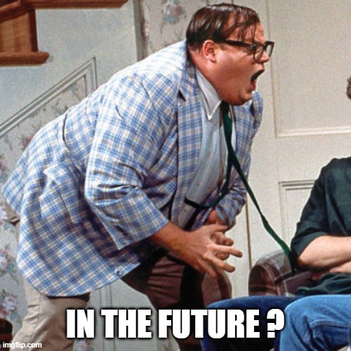 Chris Farley For the love of god | IN THE FUTURE ? | image tagged in chris farley for the love of god | made w/ Imgflip meme maker