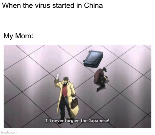NOT THE JAPANESE | When the virus started in China; My Mom: | image tagged in i'll never forgive the japanese | made w/ Imgflip meme maker