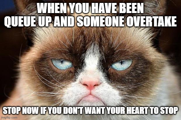 Grumpy Cat Not Amused | WHEN YOU HAVE BEEN QUEUE UP AND SOMEONE OVERTAKE; STOP NOW IF YOU DON'T WANT YOUR HEART TO STOP | image tagged in memes,grumpy cat not amused,grumpy cat | made w/ Imgflip meme maker