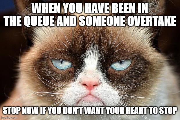 Grumpy Cat Not Amused | WHEN YOU HAVE BEEN IN THE QUEUE AND SOMEONE OVERTAKE; STOP NOW IF YOU DON'T WANT YOUR HEART TO STOP | image tagged in memes,grumpy cat not amused,grumpy cat | made w/ Imgflip meme maker