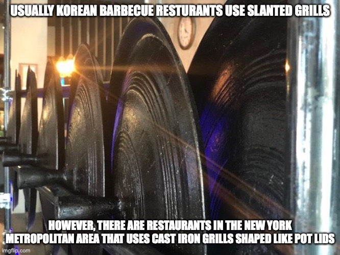 Cast Iron Grills | USUALLY KOREAN BARBECUE RESTURANTS USE SLANTED GRILLS; HOWEVER, THERE ARE RESTAURANTS IN THE NEW YORK METROPOLITAN AREA THAT USES CAST IRON GRILLS SHAPED LIKE POT LIDS | image tagged in barbecue,memes,food | made w/ Imgflip meme maker