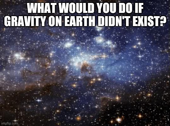 outer space | WHAT WOULD YOU DO IF GRAVITY ON EARTH DIDN'T EXIST? | image tagged in outer space | made w/ Imgflip meme maker