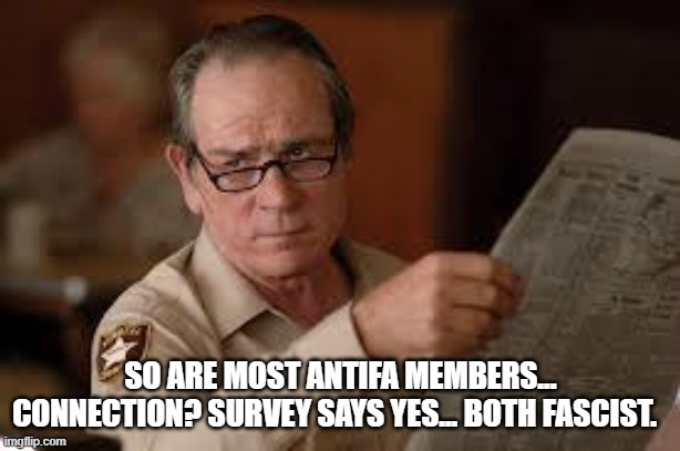no country for old men tommy lee jones | SO ARE MOST ANTIFA MEMBERS... CONNECTION? SURVEY SAYS YES... BOTH FASCIST. | image tagged in no country for old men tommy lee jones | made w/ Imgflip meme maker