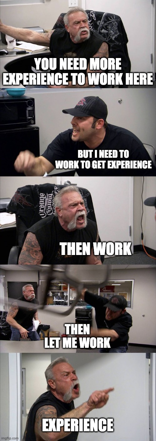 American Chopper Argument | YOU NEED MORE EXPERIENCE TO WORK HERE; BUT I NEED TO WORK TO GET EXPERIENCE; THEN WORK; THEN LET ME WORK; EXPERIENCE | image tagged in memes,american chopper argument | made w/ Imgflip meme maker