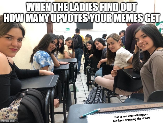 Girls in class looking back | WHEN THE LADIES FIND OUT HOW MANY UPVOTES YOUR MEMES GET; this is not what will happen but keep dreaming the dream | image tagged in girls in class looking back | made w/ Imgflip meme maker