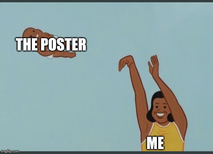 baby yeet | THE POSTER; ME | image tagged in baby yeet | made w/ Imgflip meme maker