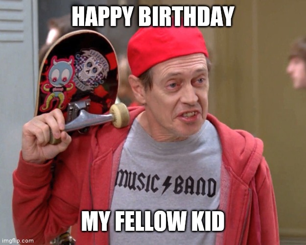 Steve Buscemi Fellow Kids | HAPPY BIRTHDAY; MY FELLOW KID | image tagged in steve buscemi fellow kids | made w/ Imgflip meme maker