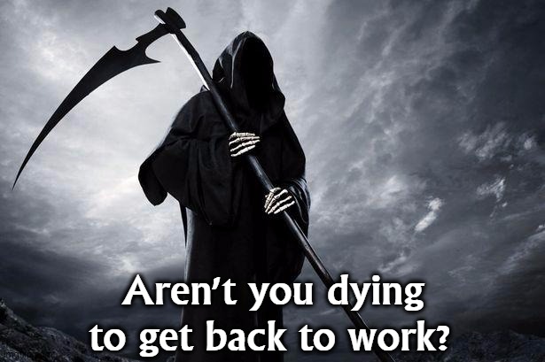 Trump acts as if you owe him. You don't. | Aren't you dying to get back to work? | image tagged in death,coronavirus,covid-19,trump,pandemic,epidemic | made w/ Imgflip meme maker