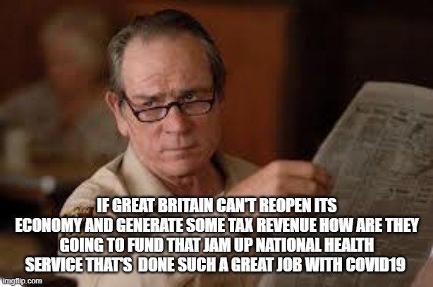 no country for old men tommy lee jones | IF GREAT BRITAIN CAN'T REOPEN ITS ECONOMY AND GENERATE SOME TAX REVENUE HOW ARE THEY GOING TO FUND THAT JAM UP NATIONAL HEALTH SERVICE THAT' | image tagged in no country for old men tommy lee jones | made w/ Imgflip meme maker