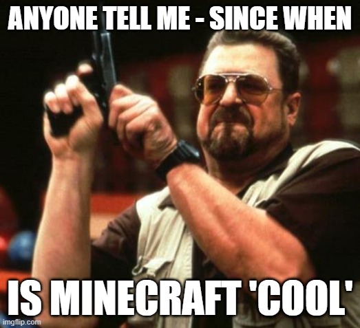 Minecraft 'cool'? Really? | ANYONE TELL ME - SINCE WHEN; IS MINECRAFT 'COOL' | image tagged in gun,minecraft | made w/ Imgflip meme maker