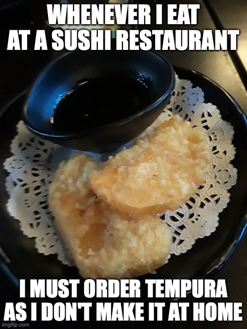 Tempura | WHENEVER I EAT AT A SUSHI RESTAURANT; I MUST ORDER TEMPURA AS I DON'T MAKE IT AT HOME | image tagged in food,memes,restaurant | made w/ Imgflip meme maker