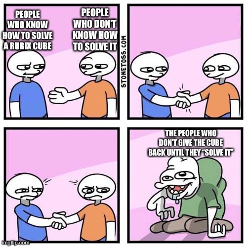 Handshake | PEOPLE WHO DON’T KNOW HOW TO SOLVE IT; PEOPLE WHO KNOW HOW TO SOLVE A RUBIX CUBE; THE PEOPLE WHO DON’T GIVE THE CUBE BACK UNTIL THEY “SOLVE IT” | image tagged in handshake | made w/ Imgflip meme maker