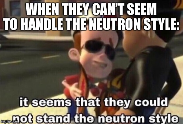 Antimeme | WHEN THEY CAN’T SEEM TO HANDLE THE NEUTRON STYLE: | image tagged in the neutron style,anti | made w/ Imgflip meme maker